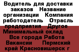 Водитель для доставки заказов › Название организации ­ Компания-работодатель › Отрасль предприятия ­ Другое › Минимальный оклад ­ 1 - Все города Работа » Вакансии   . Пермский край,Красновишерск г.